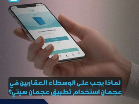 لماذا يجب على الوسطاء العقاريين في عجمان استخدام تطبيق عجمان سيتي؟
